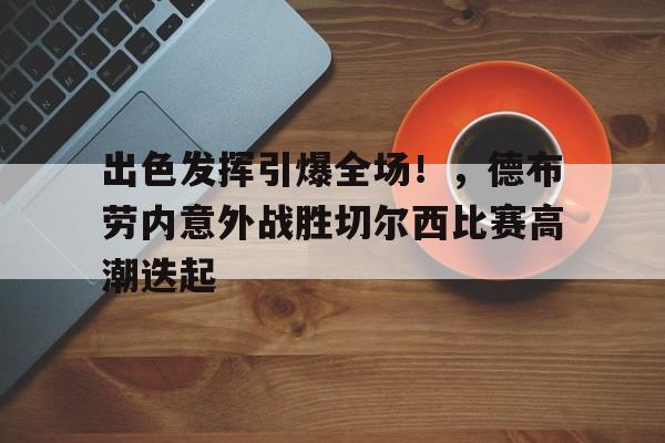 开云官网-出色发挥引爆全场！，德布劳内意外战胜切尔西比赛高潮迭起的简单介绍