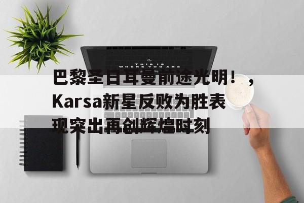 开云中国-关于巴黎圣日耳曼前途光明！，Karsa新星反败为胜表现突出再创辉煌时刻的信息