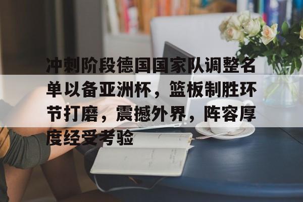 开云官网-冲刺阶段德国国家队调整名单以备亚洲杯，篮板制胜环节打磨，震撼外界，阵容厚度经受考验的简单介绍