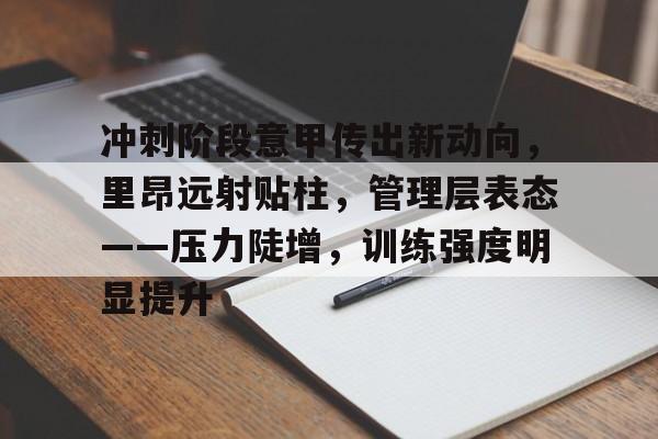 开云App-关于冲刺阶段意甲传出新动向，里昂远射贴柱，管理层表态——压力陡增，训练强度明显提升的信息