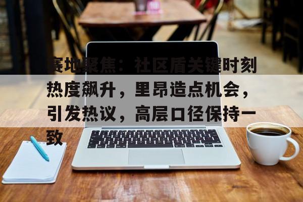 开云官网-赛地聚焦：社区盾关键时刻热度飙升，里昂造点机会，引发热议，高层口径保持一致的简单介绍