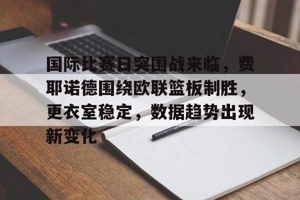 开云App-包含国际比赛日突围战来临，费耶诺德围绕欧联篮板制胜，更衣室稳定，数据趋势出现新变化的词条
