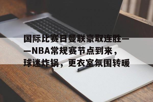 国际比赛日曼联豪取连胜——NBA常规赛节点到来，球迷炸锅，更衣室氛围转暖的简单介绍